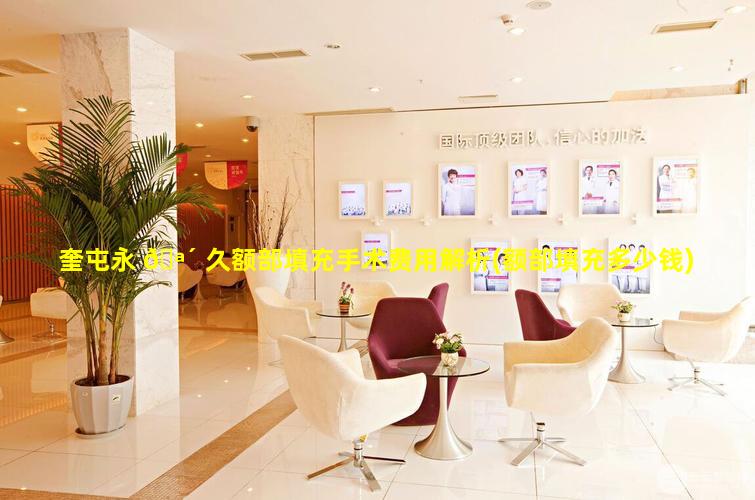 奎屯永 🪴 久额部填充手术费用解析(额部填充多少钱)